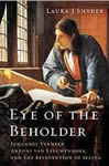 Eye of the Beholder: Johannes vermeer, Antoni Leeuwenhoek, and the Reinvention of Seeing, Laura J. Synder
